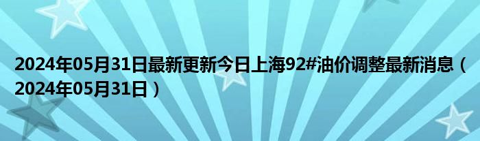 2024年05月31日最新更新今日上海92#油价调整最新消息（2024年05月31日）