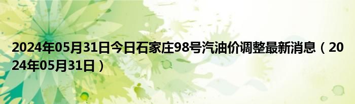 2024年05月31日今日石家庄98号汽油价调整最新消息（2024年05月31日）