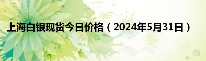 上海白银现货今日价格（2024年5月31日）