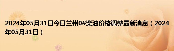 2024年05月31日今日兰州0#柴油价格调整最新消息（2024年05月31日）