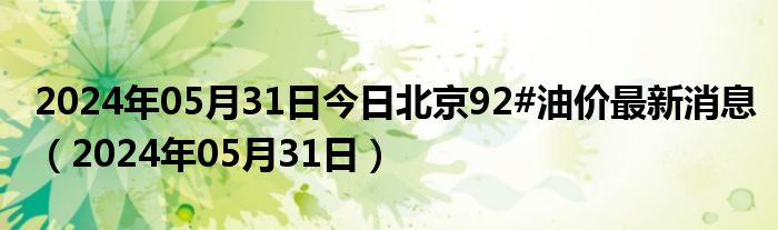 2024年05月31日今日北京92#油价最新消息（2024年05月31日）