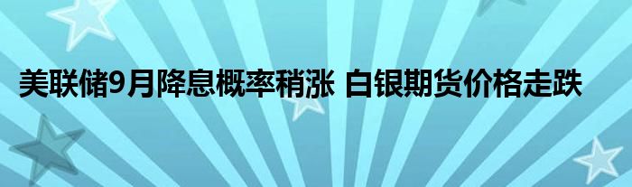 美联储9月降息概率稍涨 白银期货价格走跌