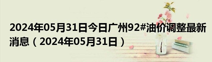 2024年05月31日今日广州92#油价调整最新消息（2024年05月31日）