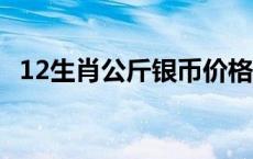 12生肖公斤银币价格（2024年05月31日）