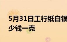 5月31日工行纸白银价格多少钱 白银价格多少钱一克