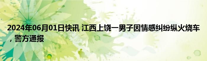 2024年06月01日快讯 江西上饶一男子因情感纠纷纵火烧车，警方通报