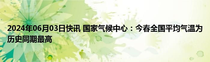 2024年06月03日快讯 国家气候中心：今春全国平均气温为历史同期最高