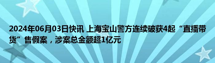 2024年06月03日快讯 上海宝山警方连续破获4起“直播带货”售假案，涉案总金额超1亿元