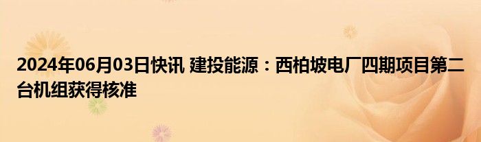 2024年06月03日快讯 建投能源：西柏坡电厂四期项目第二台机组获得核准