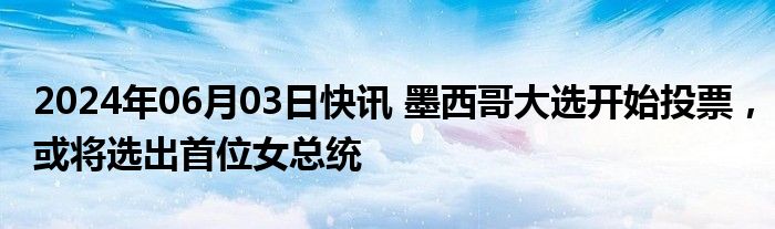 2024年06月03日快讯 墨西哥大选开始投票，或将选出首位女总统