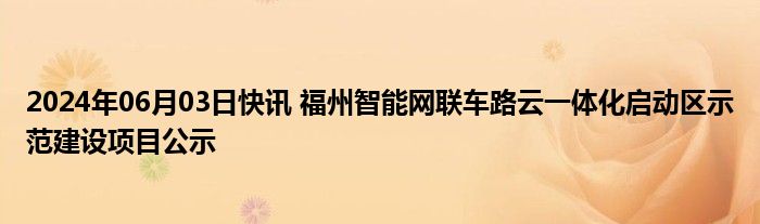 2024年06月03日快讯 福州智能网联车路云一体化启动区示范建设项目公示