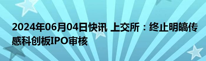 2024年06月04日快讯 上交所：终止明皜传感科创板IPO审核