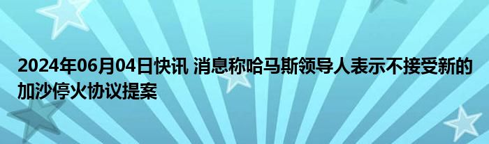 2024年06月04日快讯 消息称哈马斯领导人表示不接受新的加沙停火协议提案