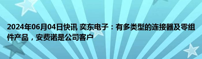 2024年06月04日快讯 奕东电子：有多类型的连接器及零组件产品，安费诺是公司客户