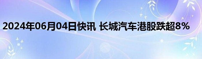 2024年06月04日快讯 长城汽车港股跌超8%