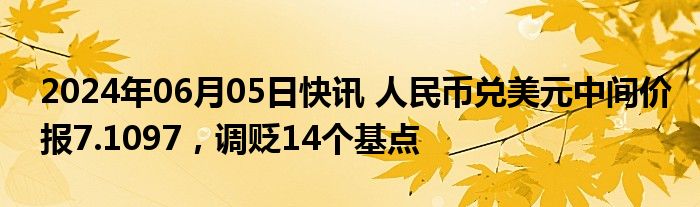 2024年06月05日快讯 人民币兑美元中间价报7.1097，调贬14个基点