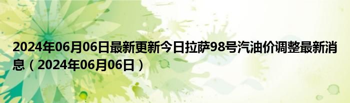 2024年06月06日最新更新今日拉萨98号汽油价调整最新消息（2024年06月06日）