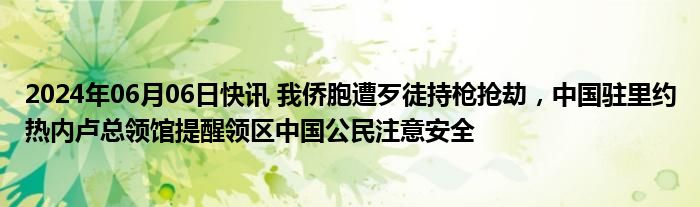 2024年06月06日快讯 我侨胞遭歹徒持枪抢劫，中国驻里约热内卢总领馆提醒领区中国公民注意安全