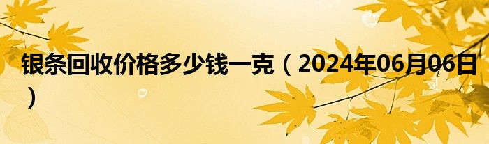 银条回收价格多少钱一克（2024年06月06日）