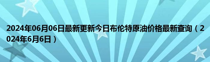 2024年06月06日最新更新今日布伦特原油价格最新查询（2024年6月6日）