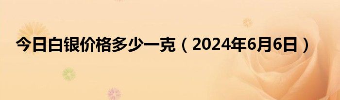 今日白银价格多少一克（2024年6月6日）