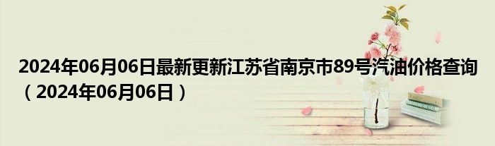 2024年06月06日最新更新江苏省南京市89号汽油价格查询（2024年06月06日）