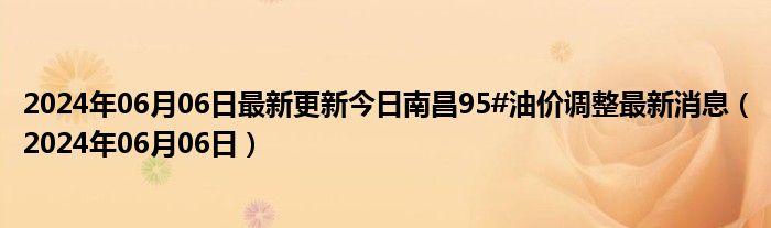 2024年06月06日最新更新今日南昌95#油价调整最新消息（2024年06月06日）