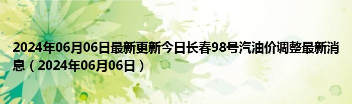 2024年06月06日最新更新今日长春98号汽油价调整最新消息（2024年06月06日）