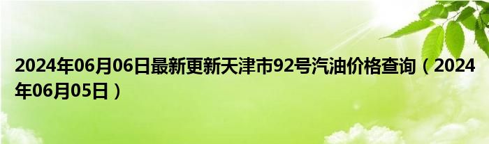 2024年06月06日最新更新天津市92号汽油价格查询（2024年06月05日）