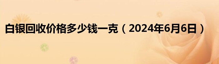 白银回收价格多少钱一克（2024年6月6日）