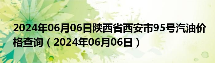 2024年06月06日陕西省西安市95号汽油价格查询（2024年06月06日）