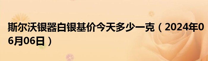 斯尔沃银器白银基价今天多少一克（2024年06月06日）