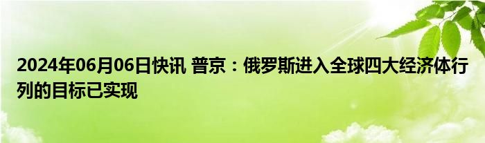 2024年06月06日快讯 普京：俄罗斯进入全球四大经济体行列的目标已实现