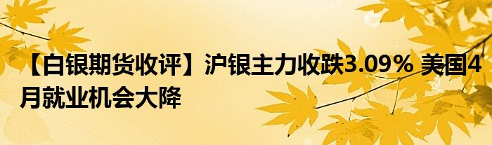 【白银期货收评】沪银主力收跌3.09% 美国4月就业机会大降