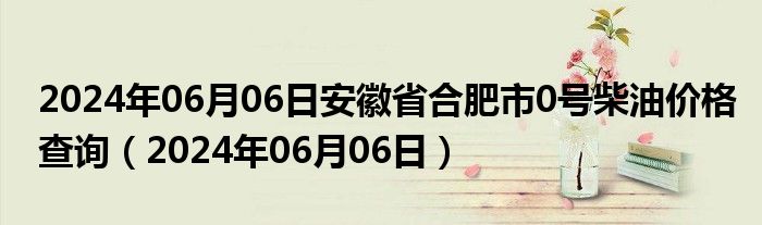 2024年06月06日安徽省合肥市0号柴油价格查询（2024年06月06日）