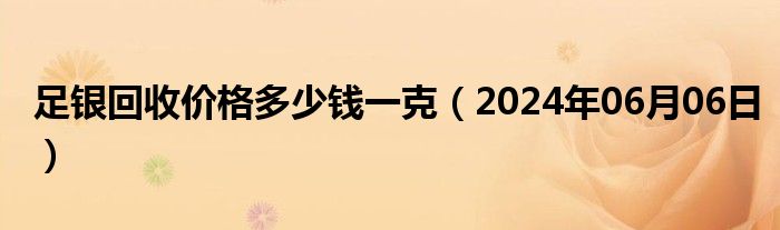 足银回收价格多少钱一克（2024年06月06日）