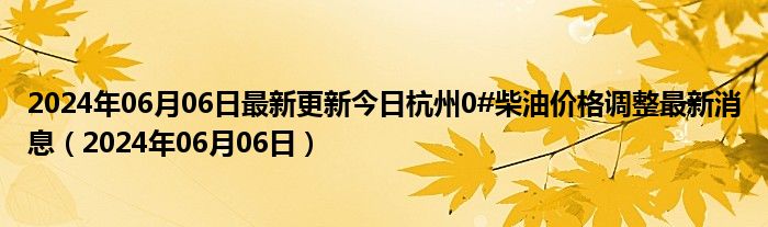 2024年06月06日最新更新今日杭州0#柴油价格调整最新消息（2024年06月06日）