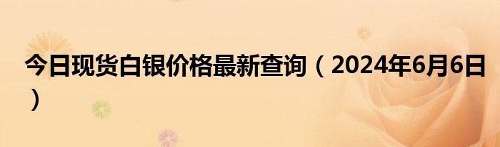 今日现货白银价格最新查询（2024年6月6日）