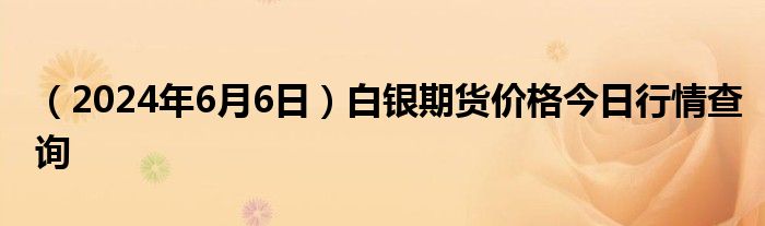 （2024年6月6日）白银期货价格今日行情查询