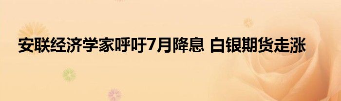 安联经济学家呼吁7月降息 白银期货走涨