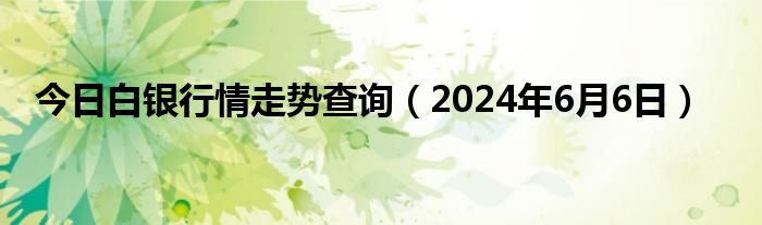 今日白银行情走势查询（2024年6月6日）