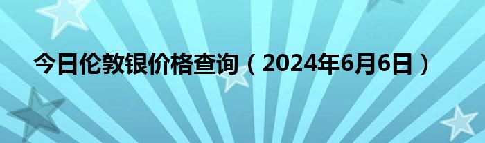 今日伦敦银价格查询（2024年6月6日）