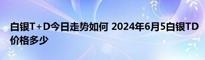 白银T+D今日走势如何 2024年6月5白银TD价格多少