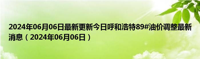 2024年06月06日最新更新今日呼和浩特89#油价调整最新消息（2024年06月06日）