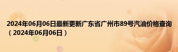 2024年06月06日最新更新广东省广州市89号汽油价格查询（2024年06月06日）