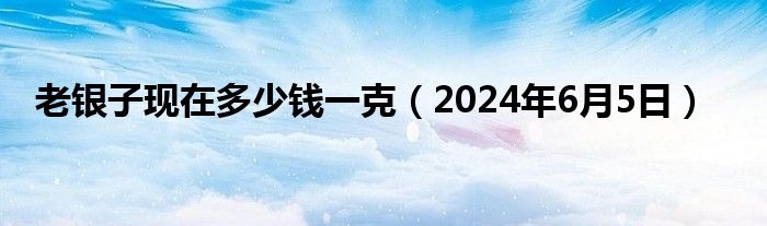 老银子现在多少钱一克（2024年6月5日）