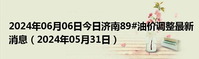 2024年06月06日今日济南89#油价调整最新消息（2024年05月31日）