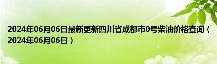 2024年06月06日最新更新四川省成都市0号柴油价格查询（2024年06月06日）