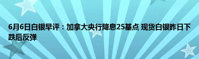 6月6日白银早评：加拿大央行降息25基点 现货白银昨日下跌后反弹