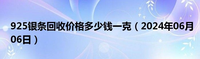 925银条回收价格多少钱一克（2024年06月06日）